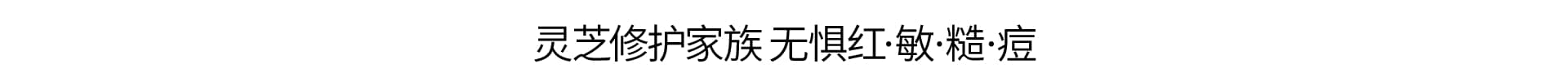 灵芝薄皮修护家族 无惧红·敏·糙·痘